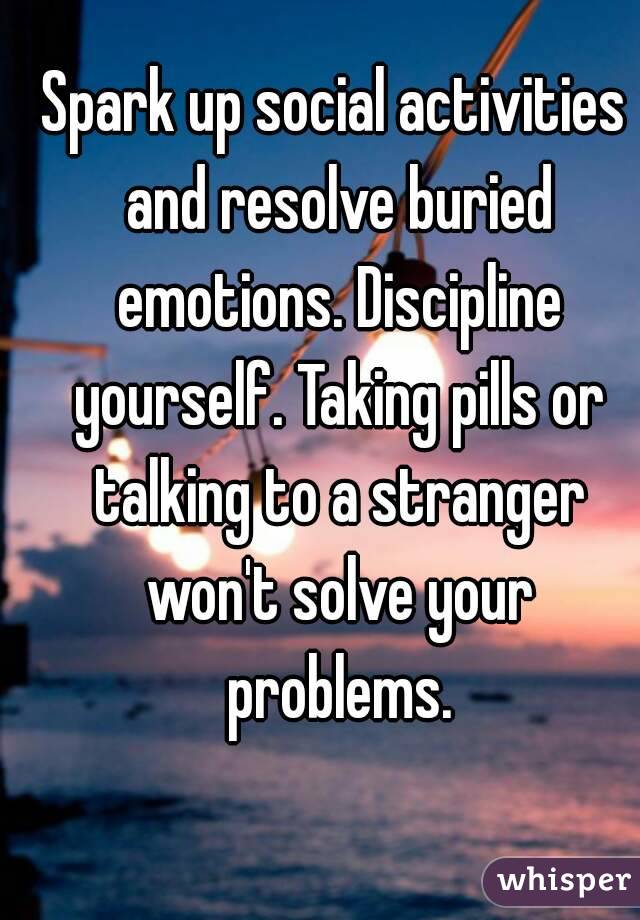 Spark up social activities and resolve buried emotions. Discipline yourself. Taking pills or talking to a stranger won't solve your problems.