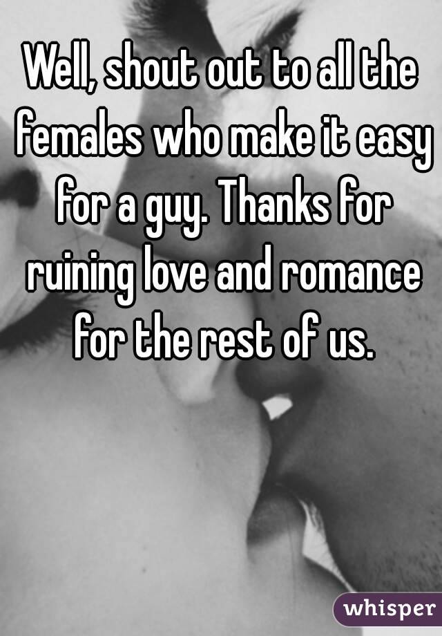Well, shout out to all the females who make it easy for a guy. Thanks for ruining love and romance for the rest of us.
