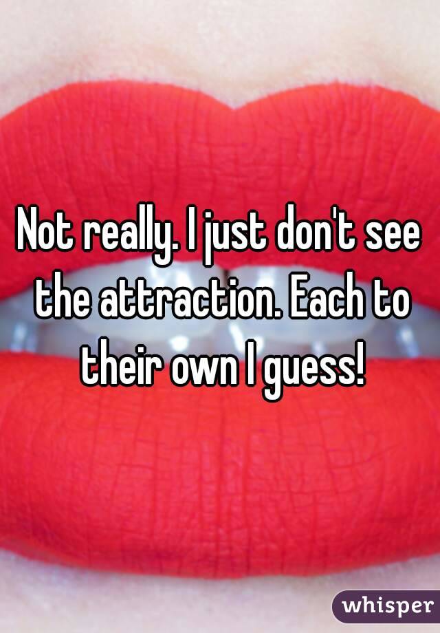 Not really. I just don't see the attraction. Each to their own I guess!