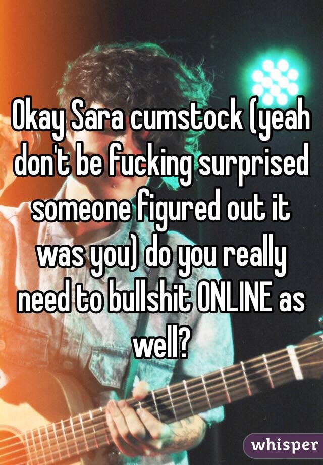 Okay Sara cumstock (yeah don't be fucking surprised someone figured out it was you) do you really need to bullshit ONLINE as well?