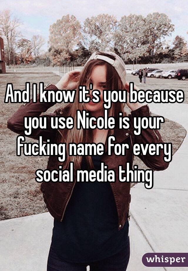 And I know it's you because you use Nicole is your fucking name for every social media thing