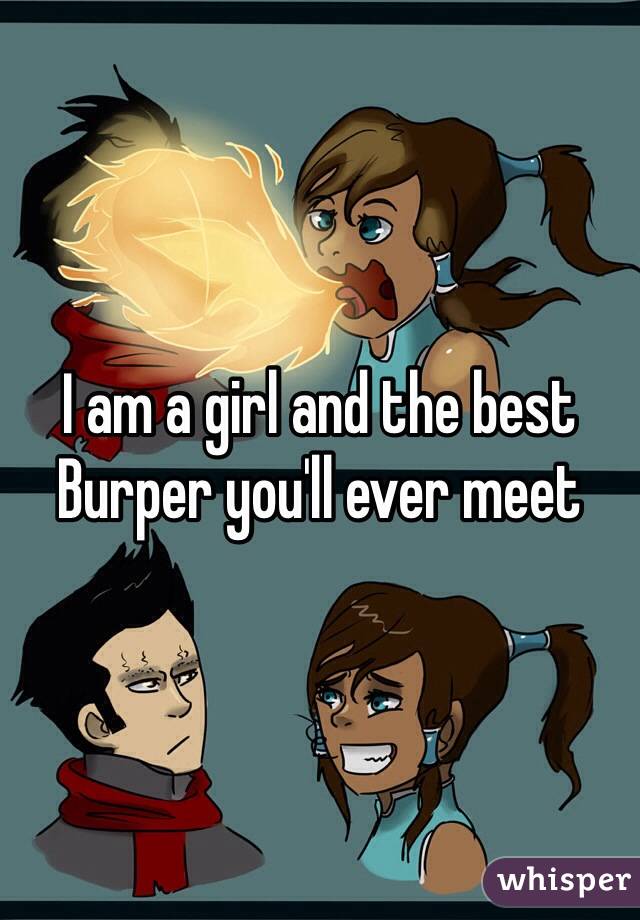 I am a girl and the best Burper you'll ever meet