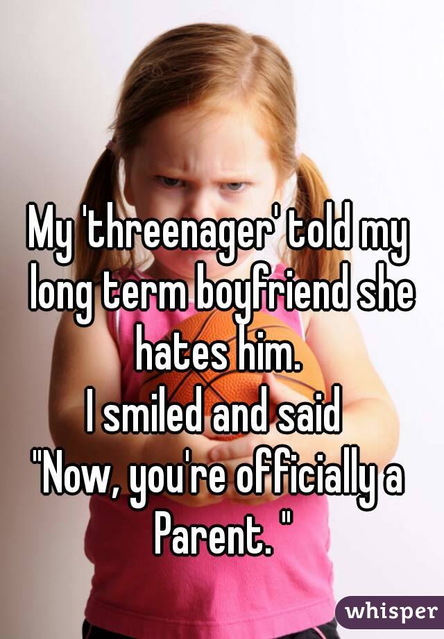 My 'threenager' told my long term boyfriend she hates him. 
I smiled and said 
"Now, you're officially a Parent. "