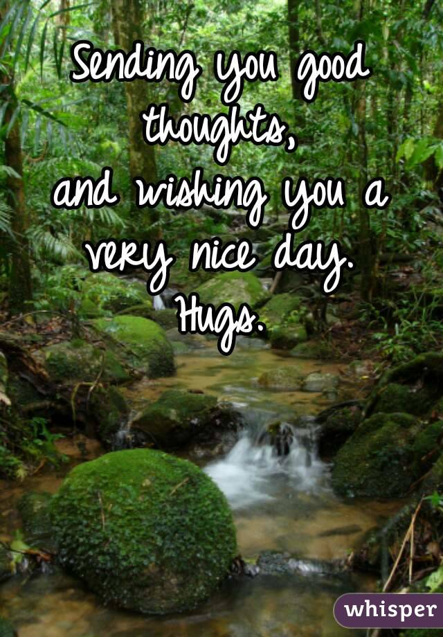 Sending you good thoughts, 
and wishing you a
very nice day.
Hugs.