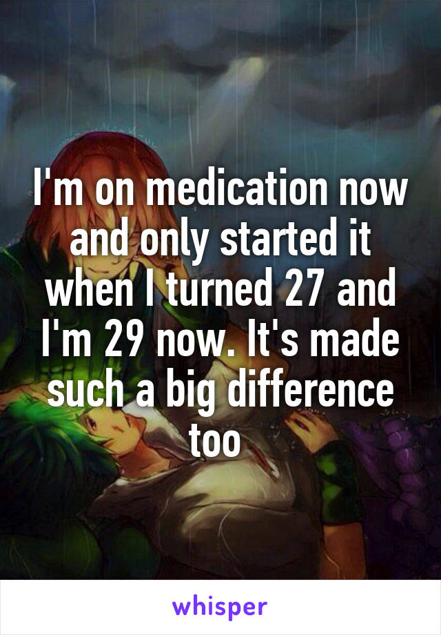 I'm on medication now and only started it when I turned 27 and I'm 29 now. It's made such a big difference too 
