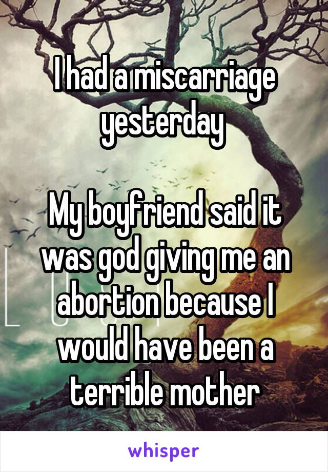 I had a miscarriage yesterday 

My boyfriend said it was god giving me an abortion because I would have been a terrible mother