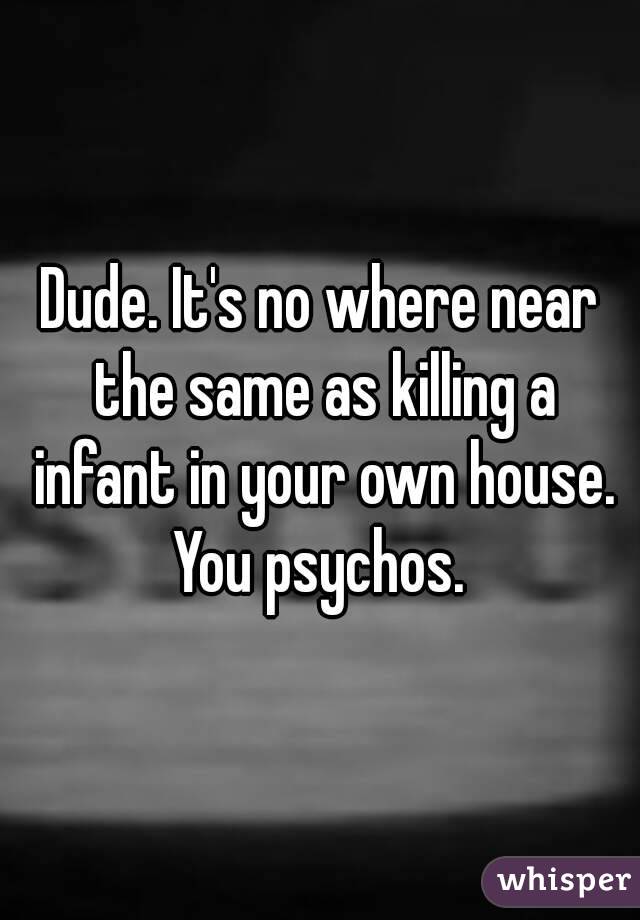 Dude. It's no where near the same as killing a infant in your own house. You psychos. 