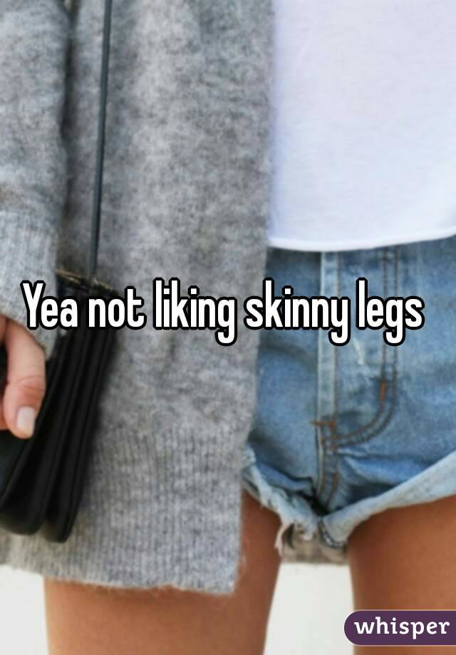 Yea not liking skinny legs 