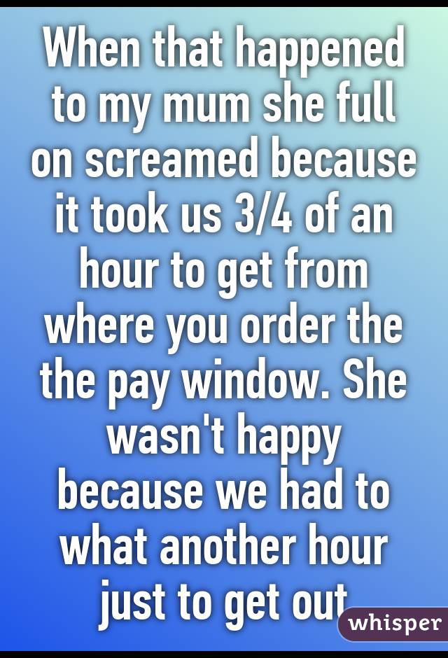 When that happened to my mum she full on screamed because it took us 3/4 of an hour to get from where you order the the pay window. She wasn't happy because we had to what another hour just to get out
