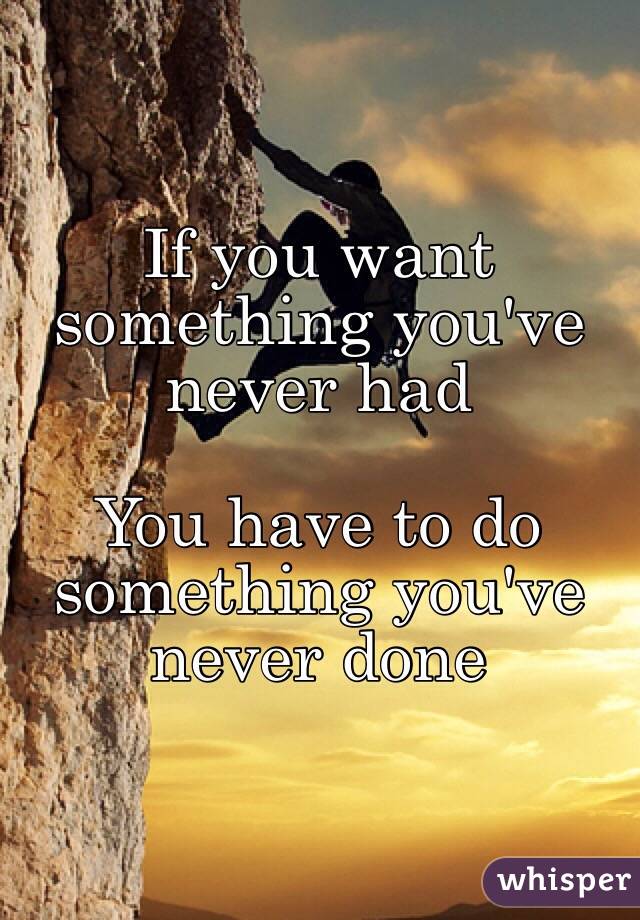 If you want something you've never had 

You have to do something you've never done  
