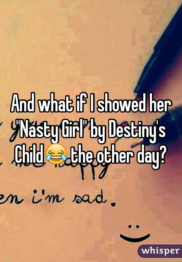 And what if I showed her "Nasty Girl" by Destiny's Child😂 the other day?