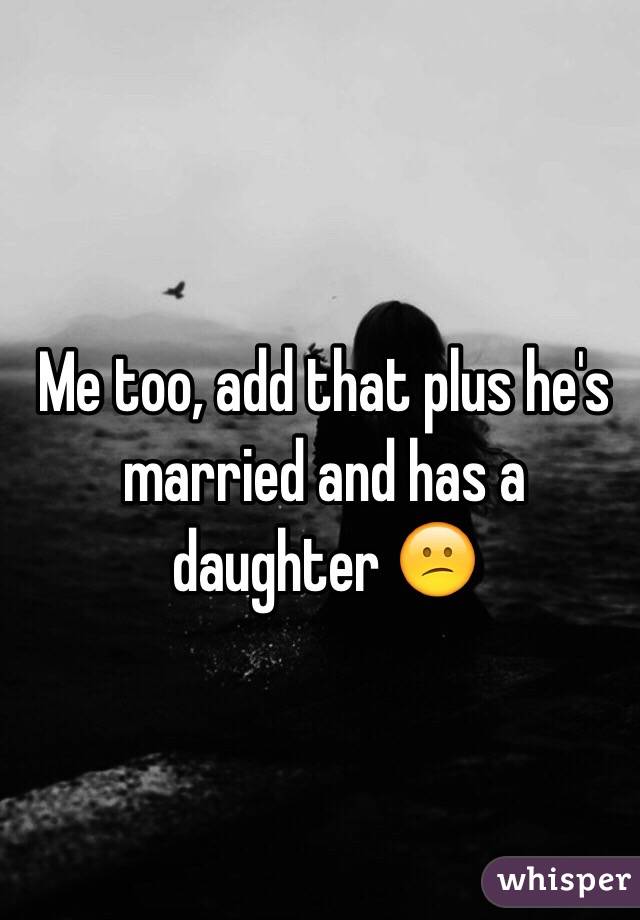 Me too, add that plus he's married and has a daughter 😕