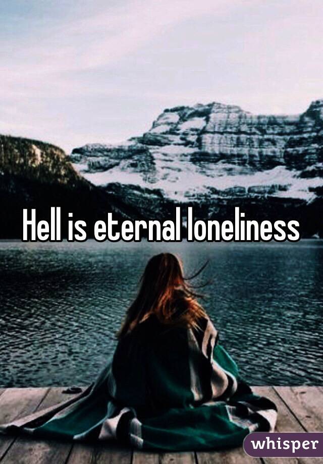 Hell is eternal loneliness 