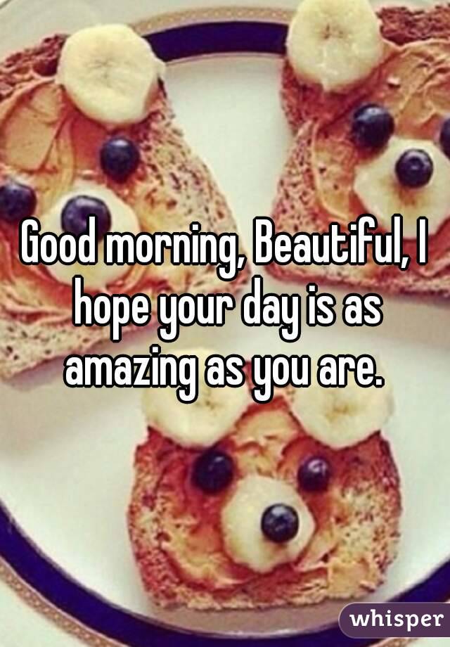 Good morning, Beautiful, I hope your day is as amazing as you are. 