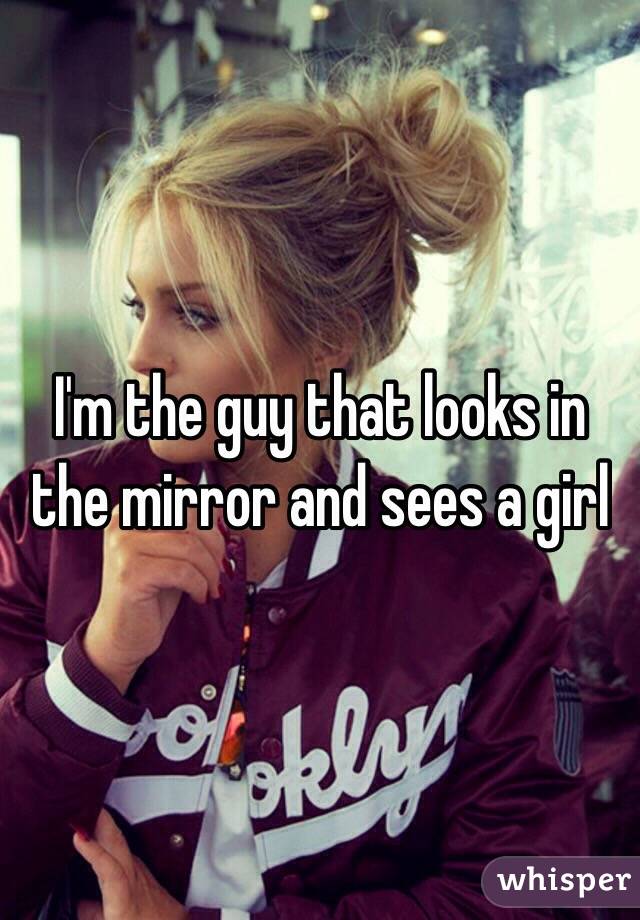 I'm the guy that looks in the mirror and sees a girl