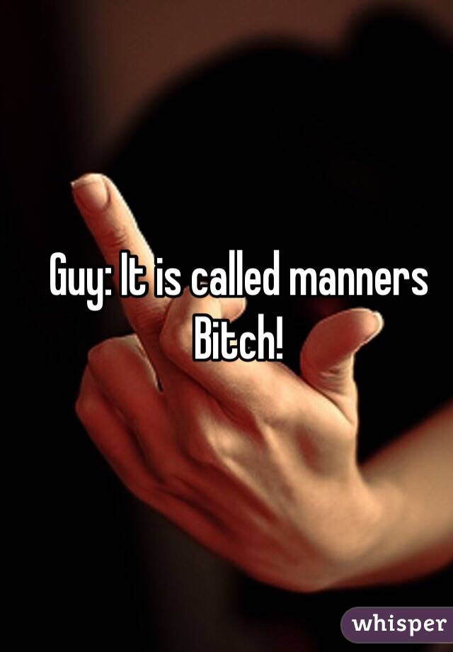 Guy: It is called manners Bitch!