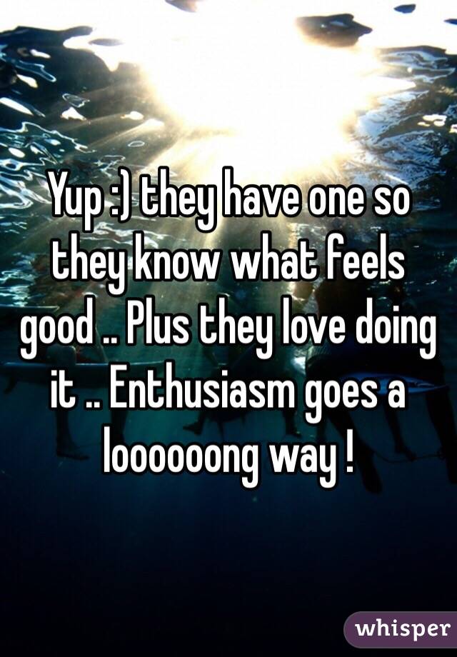Yup :) they have one so they know what feels good .. Plus they love doing it .. Enthusiasm goes a loooooong way !