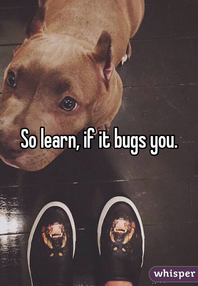 So learn, if it bugs you.