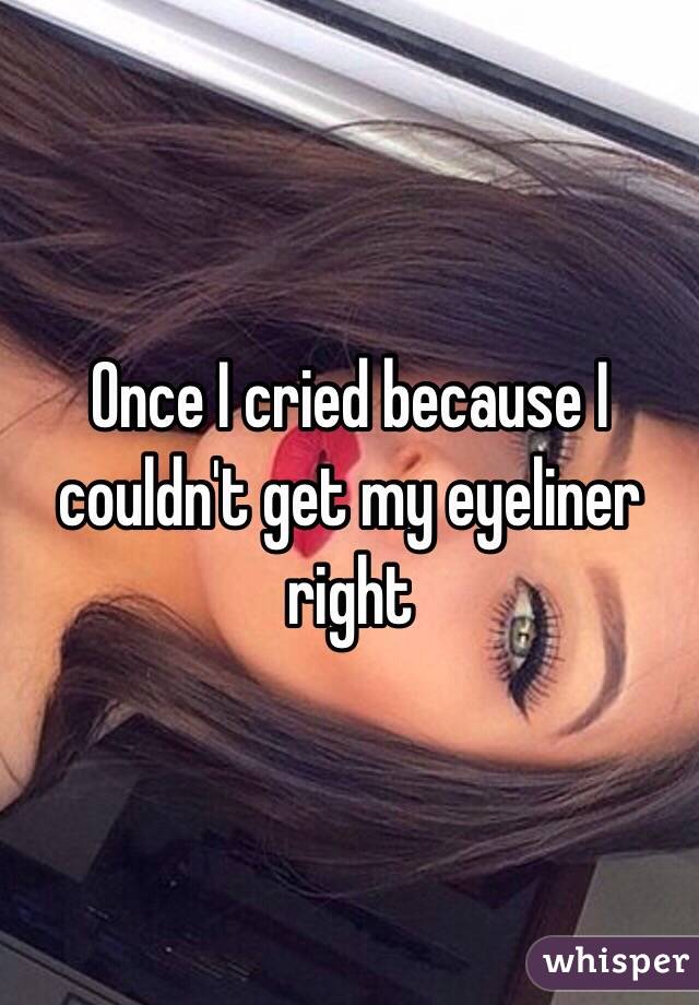 Once I cried because I couldn't get my eyeliner right 