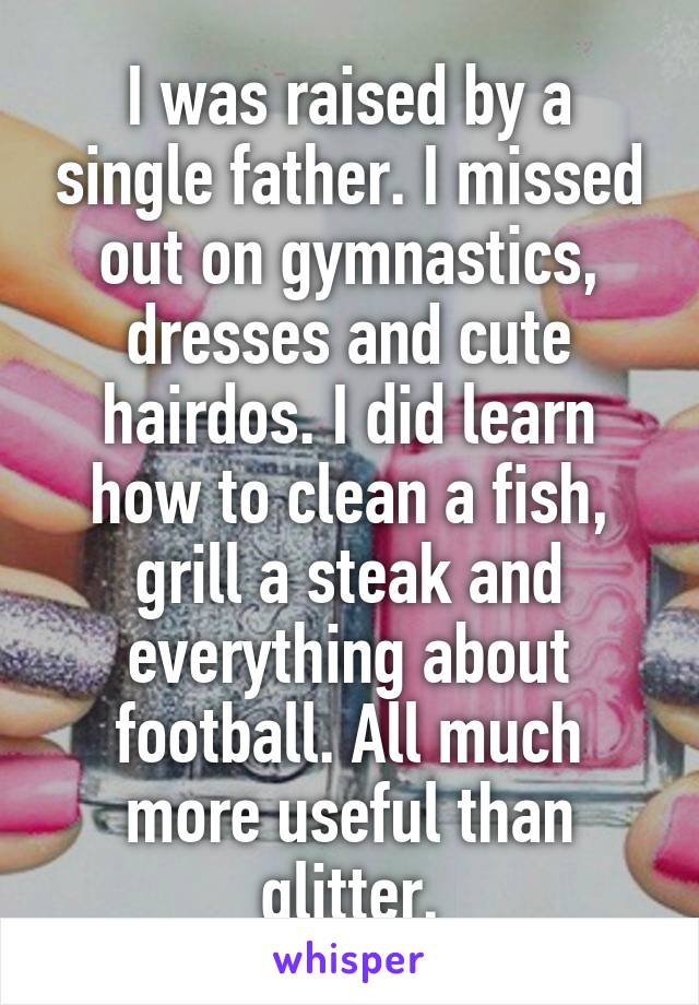 I was raised by a single father. I missed out on gymnastics, dresses and cute hairdos. I did learn how to clean a fish, grill a steak and everything about football. All much more useful than glitter.