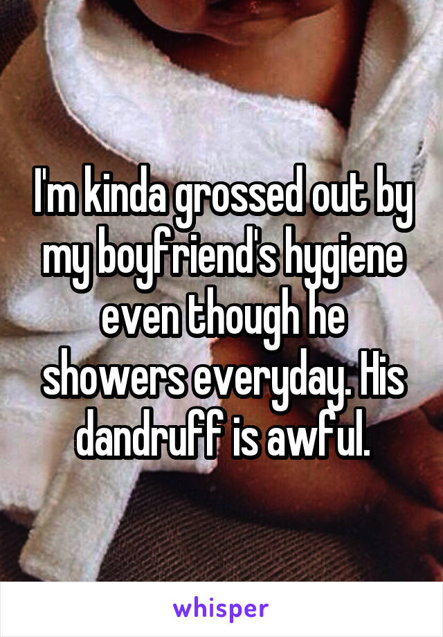 I'm kinda grossed out by my boyfriend's hygiene even though he showers everyday. His dandruff is awful.