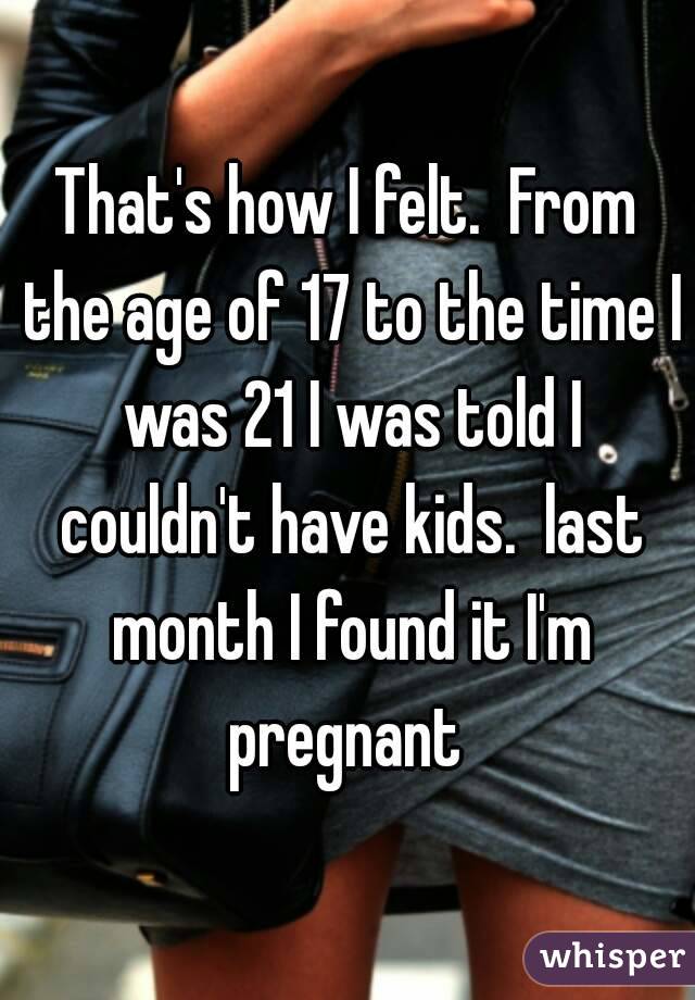 That's how I felt.  From the age of 17 to the time I was 21 I was told I couldn't have kids.  last month I found it I'm pregnant 