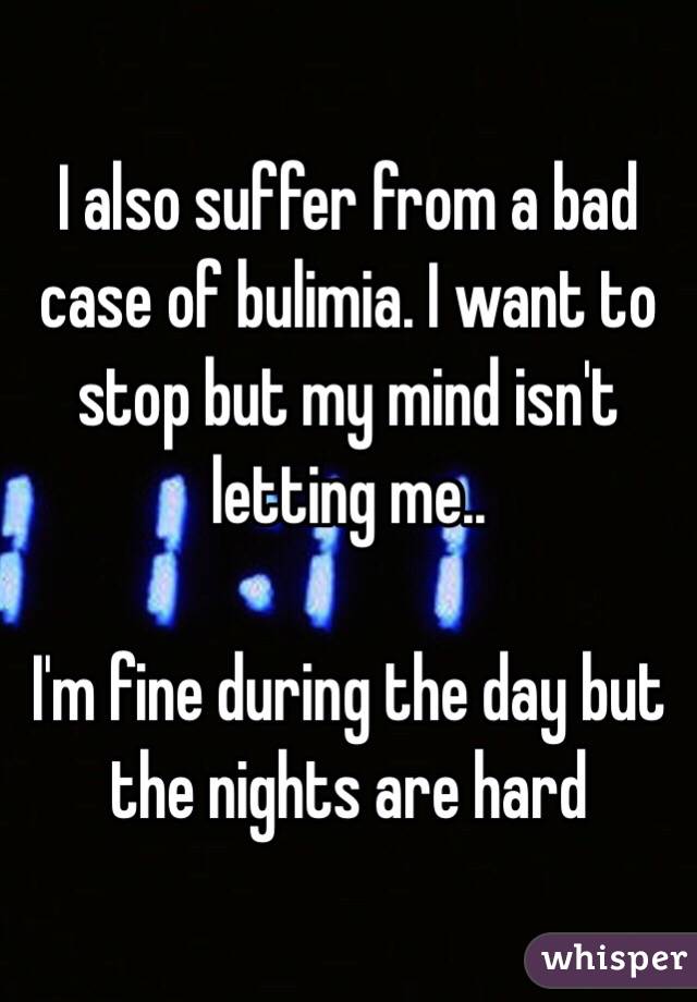 I also suffer from a bad case of bulimia. I want to stop but my mind isn't letting me.. 

I'm fine during the day but the nights are hard 