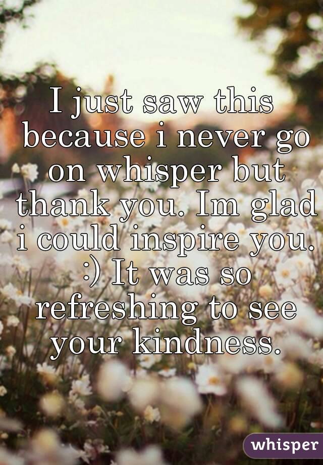 I just saw this because i never go on whisper but thank you. Im glad i could inspire you. :) It was so refreshing to see your kindness.