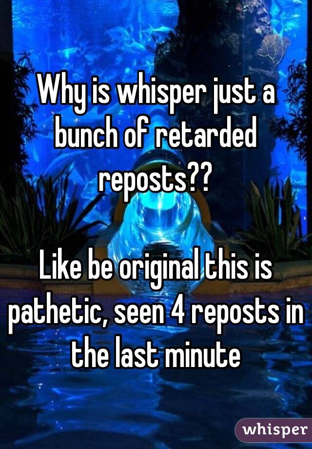 Why is whisper just a bunch of retarded reposts??

Like be original this is pathetic, seen 4 reposts in the last minute