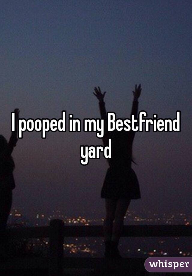 I pooped in my Bestfriend yard