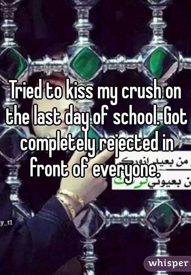 Tried to kiss my crush on the last day of school. Got completely rejected in front of everyone. 
