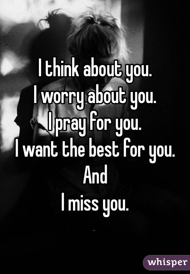 I think about you.
I worry about you.
I pray for you.
I want the best for you.
And 
I miss you.
