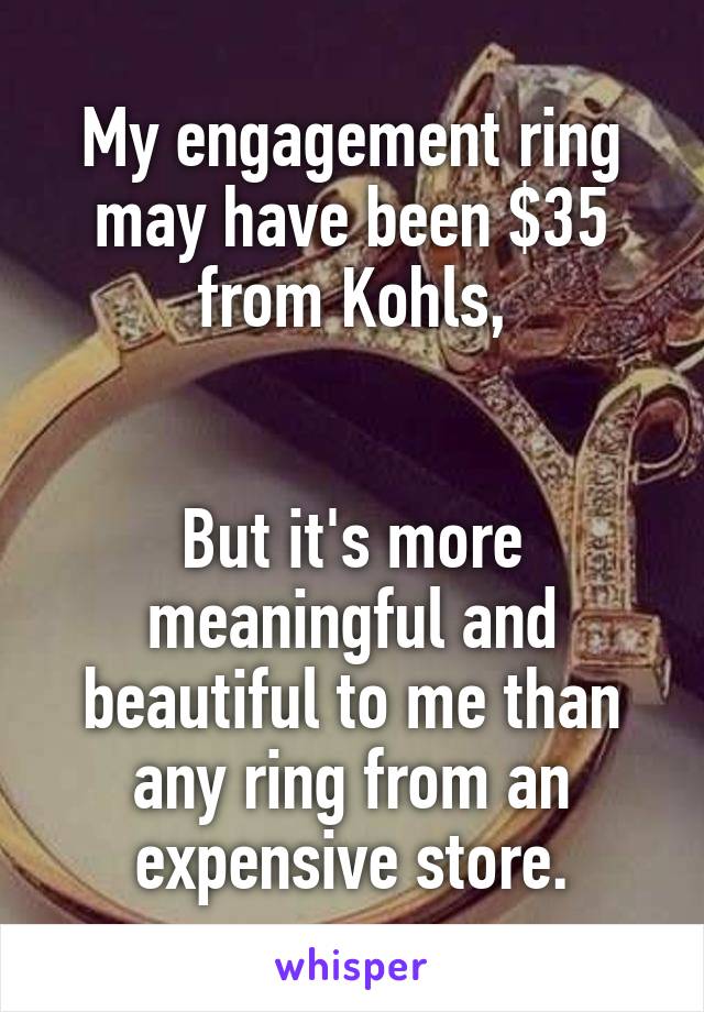 My engagement ring may have been $35 from Kohls,


But it's more meaningful and beautiful to me than any ring from an expensive store.
