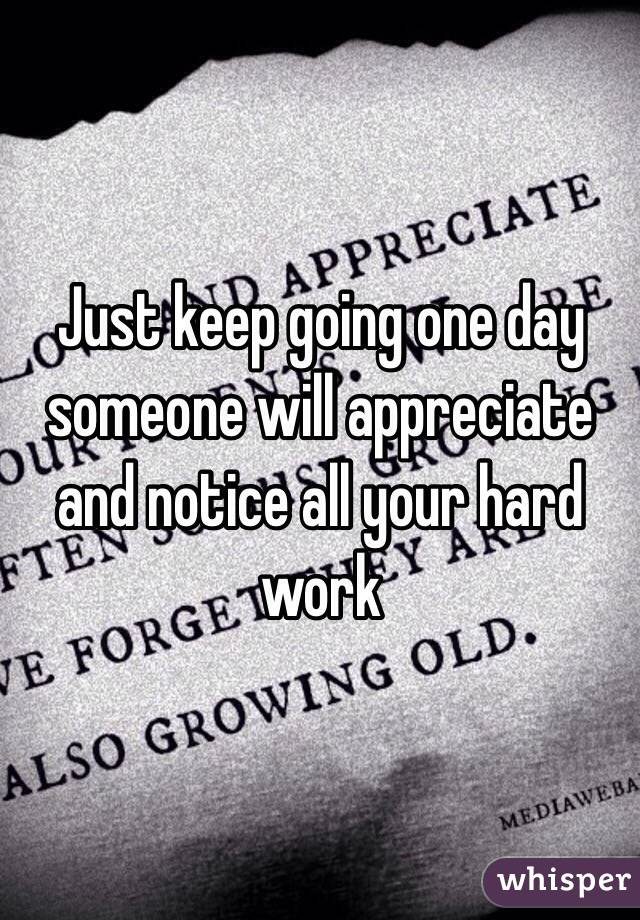 Just keep going one day someone will appreciate and notice all your hard work