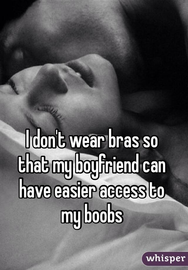 I don't wear bras so 
that my boyfriend can have easier access to 
my boobs