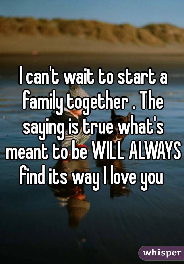  I can't wait to start a family together . The saying is true what's meant to be WILL ALWAYS find its way I love you 