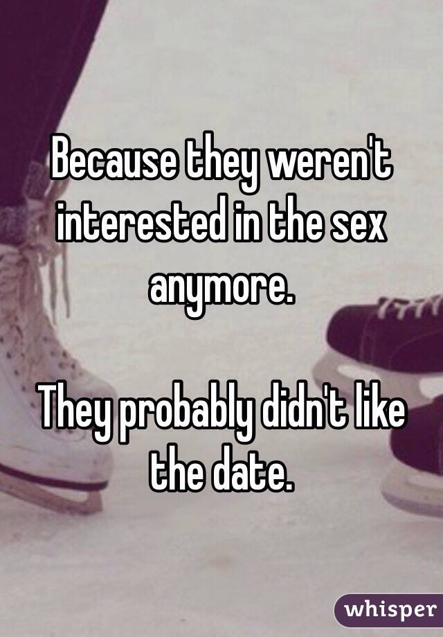 Because they weren't interested in the sex anymore. 

They probably didn't like the date. 