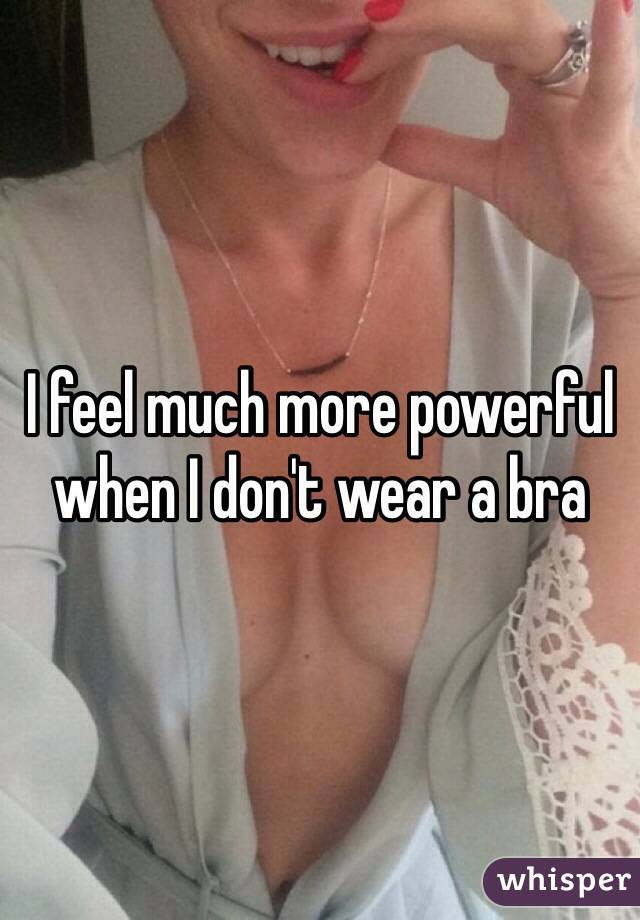 I feel much more powerful when I don't wear a bra