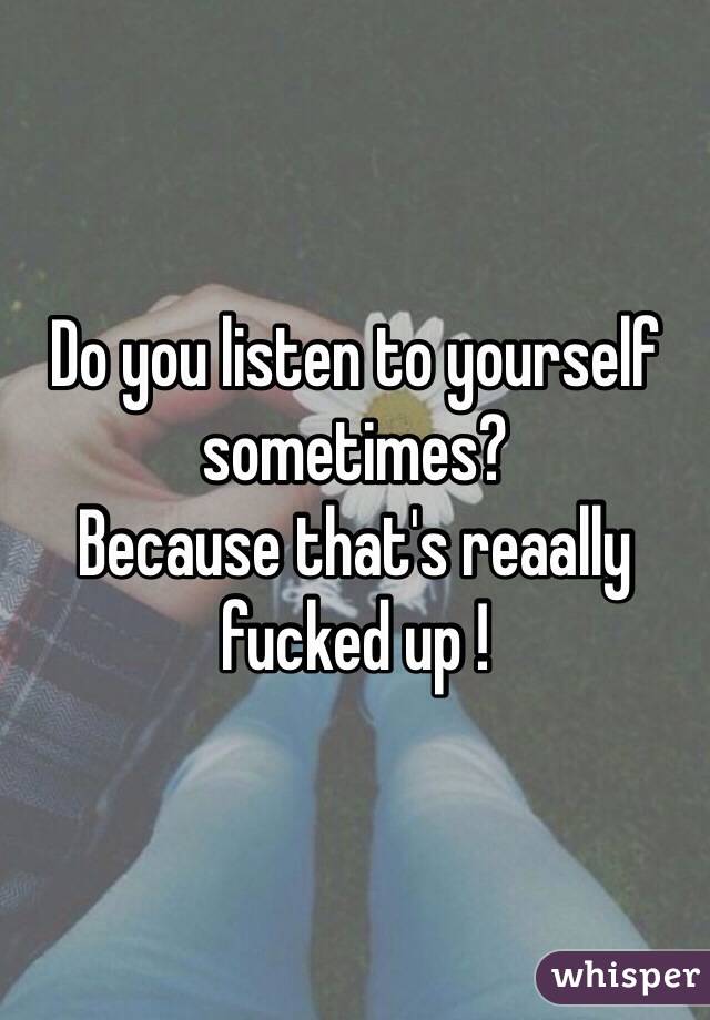 Do you listen to yourself sometimes? 
Because that's reaally fucked up ! 
