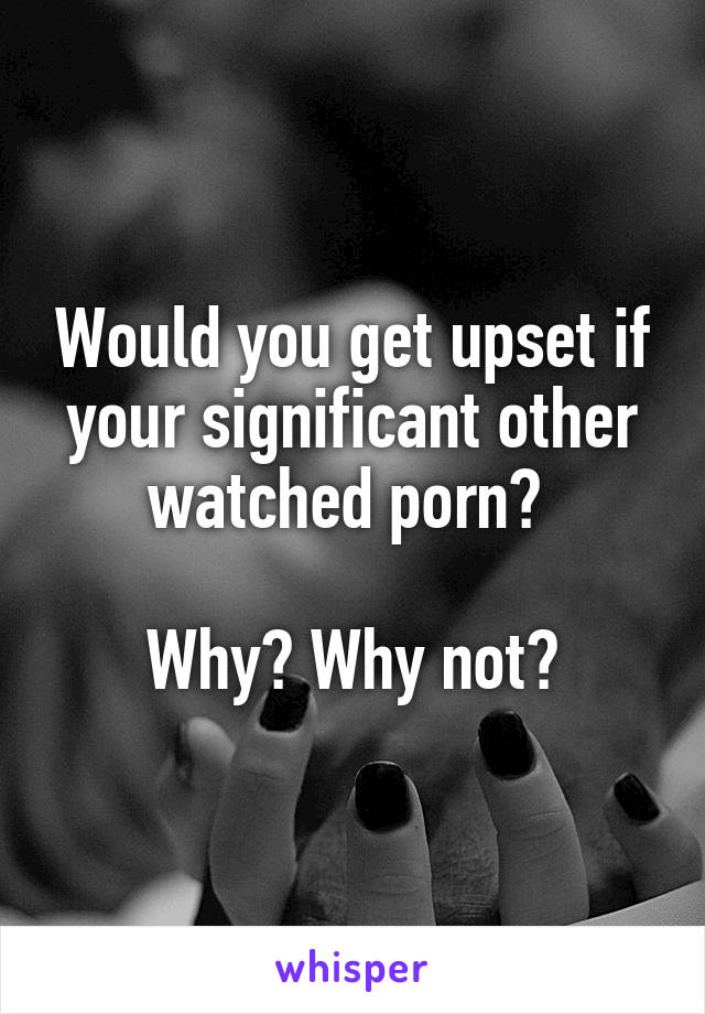 Would you get upset if your significant other watched porn? 

Why? Why not?