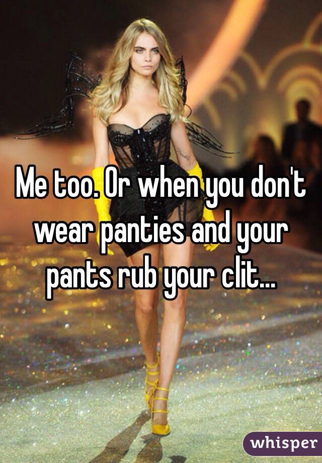 Me too. Or when you don't wear panties and your pants rub your clit...