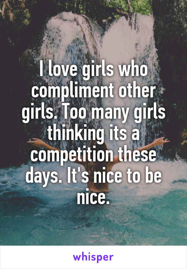 I love girls who compliment other girls. Too many girls thinking its a competition these days. It's nice to be nice.