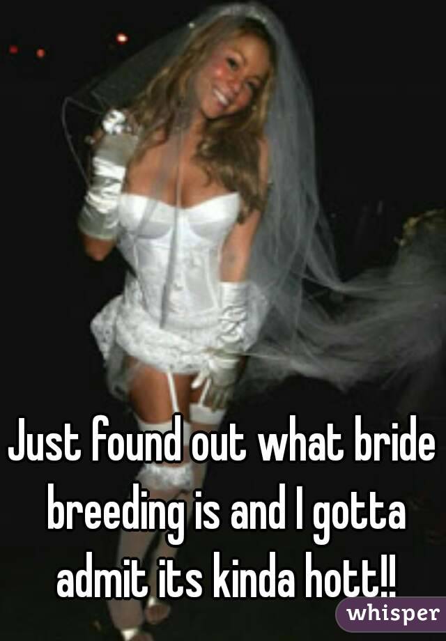 Just found out what bride breeding is and I gotta admit its kinda hot