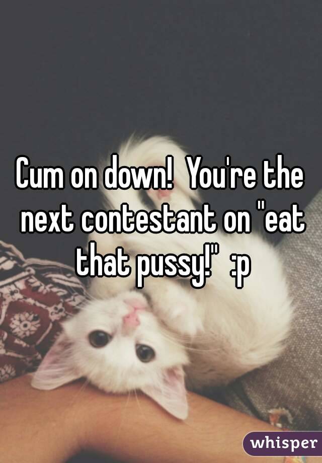 Cum on down!  You're the next contestant on "eat that pussy!"  :p