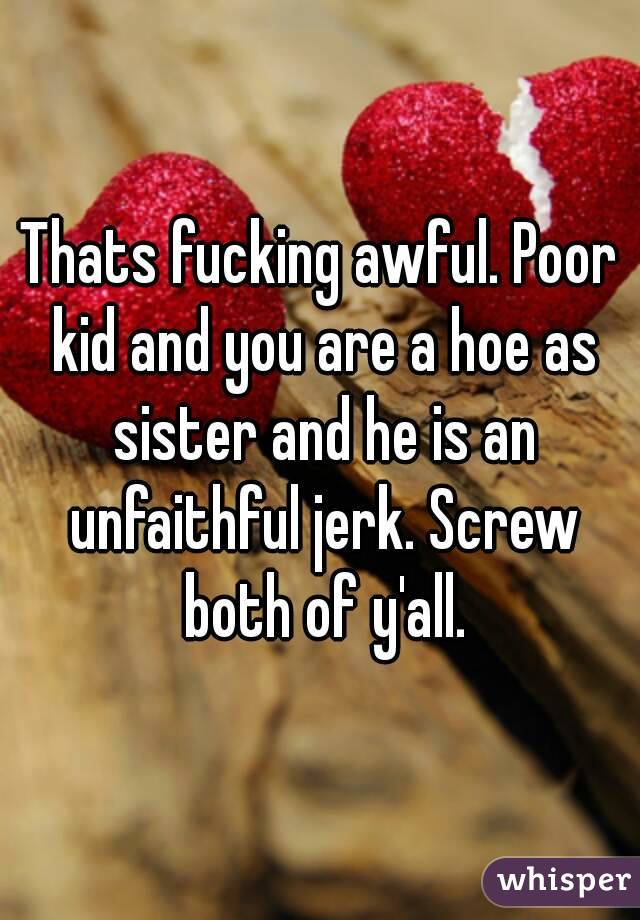 Thats fucking awful. Poor kid and you are a hoe as sister and he is an unfaithful jerk. Screw both of y'all.