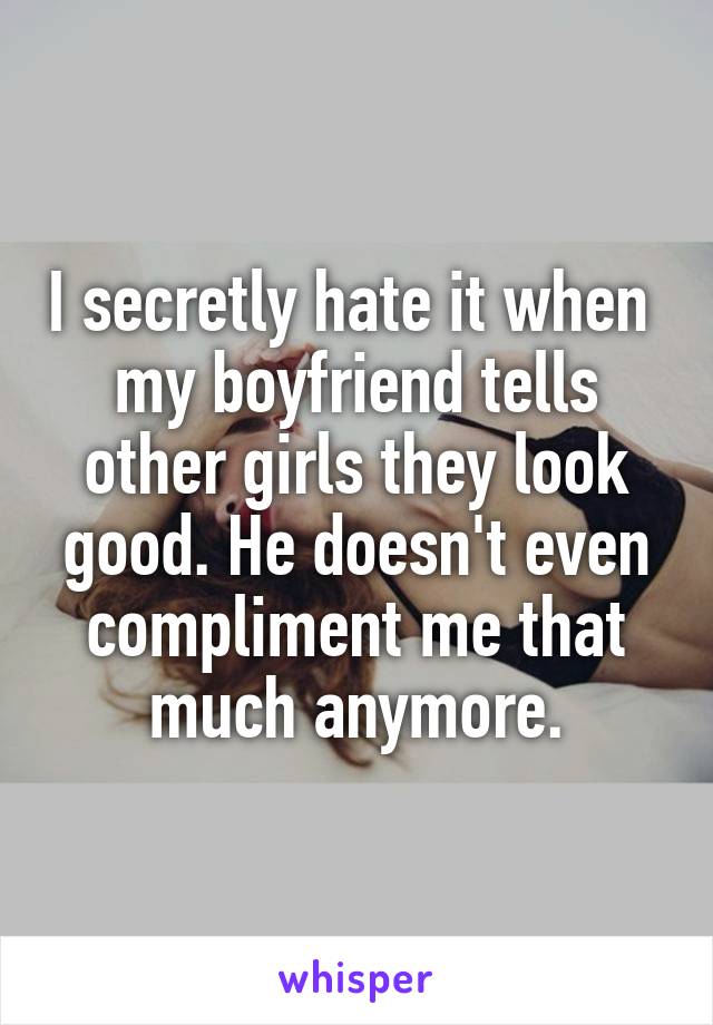 I secretly hate it when 
my boyfriend tells other girls they look good. He doesn't even compliment me that much anymore.