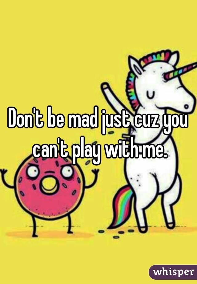 Don't be mad just cuz you can't play with me.