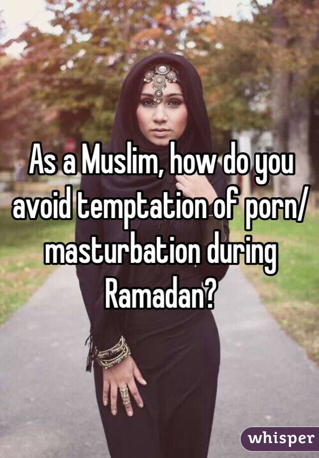 As a Muslim, how do you avoid temptation of porn/masturbation during Ramadan? 