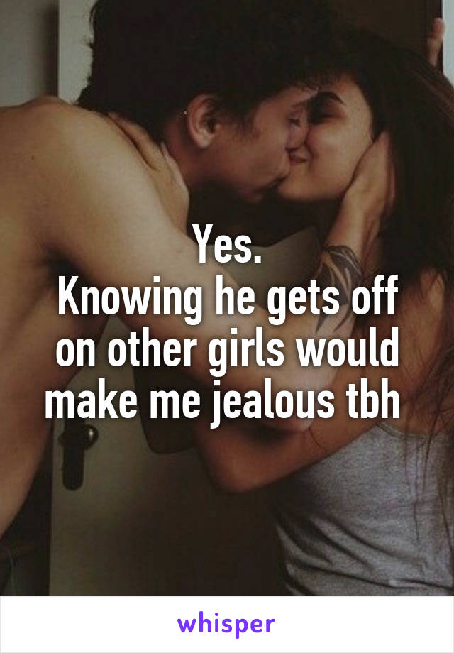 Yes.
Knowing he gets off on other girls would make me jealous tbh 