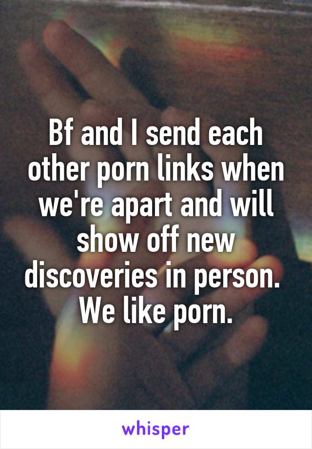 Bf and I send each other porn links when we're apart and will show off new discoveries in person.  We like porn.